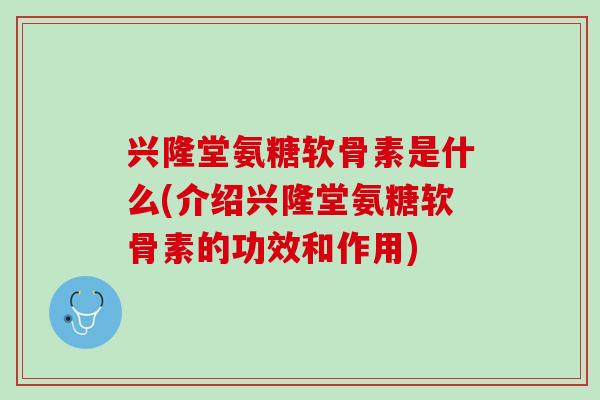 兴隆堂氨糖软骨素是什么(介绍兴隆堂氨糖软骨素的功效和作用)
