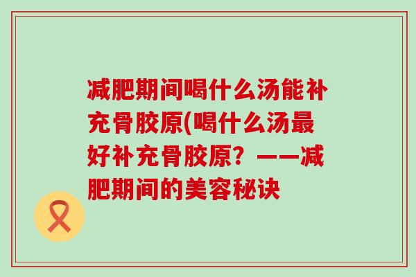 减肥期间喝什么汤能补充骨胶原(喝什么汤最好补充骨胶原？——减肥期间的美容秘诀