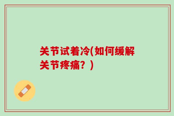 关节试着冷(如何缓解关节疼痛？)
