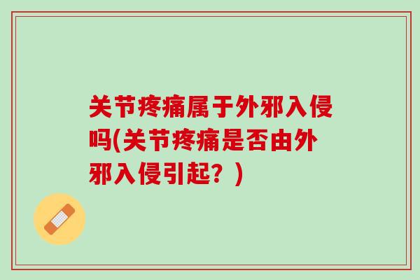 关节疼痛属于外邪入侵吗(关节疼痛是否由外邪入侵引起？)