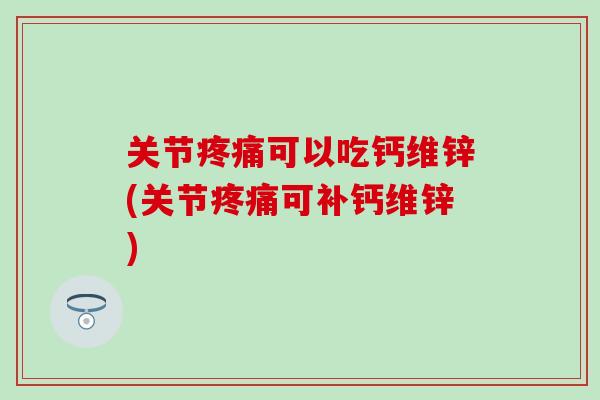 关节疼痛可以吃钙维锌(关节疼痛可补钙维锌)