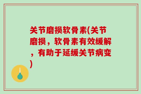 关节磨损软骨素(关节磨损，软骨素有效缓解，有助于延缓关节病变)