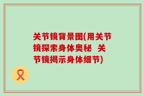 关节镜背景图(用关节镜探索身体奥秘  关节镜揭示身体细节)
