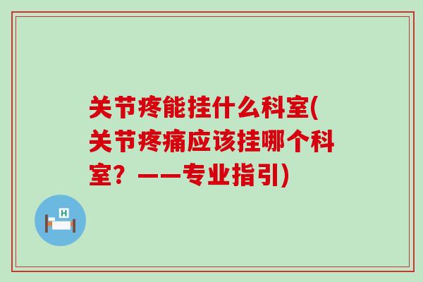关节疼能挂什么科室(关节疼痛应该挂哪个科室？——专业指引)