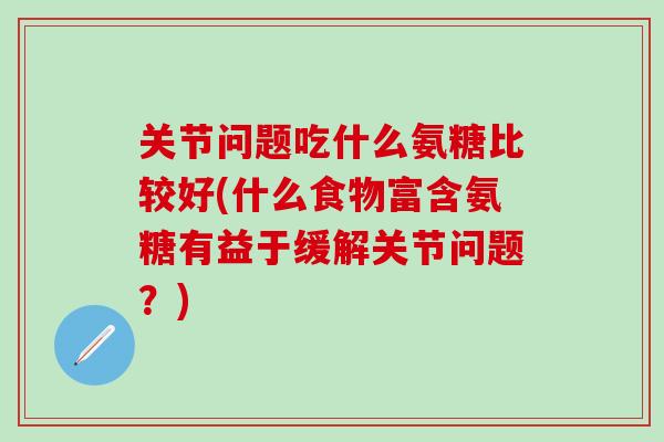 关节问题吃什么氨糖比较好(什么食物富含氨糖有益于缓解关节问题？)