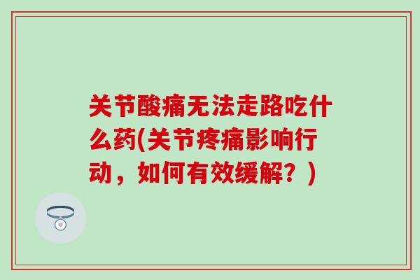关节酸痛无法走路吃什么药(关节疼痛影响行动，如何有效缓解？)