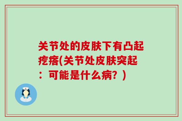 关节处的皮肤下有凸起疙瘩(关节处皮肤突起：可能是什么病？)