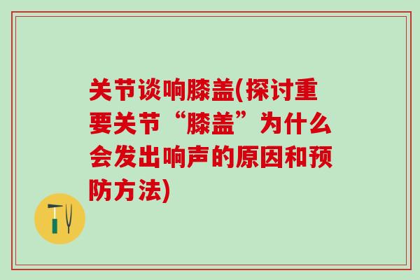 关节谈响膝盖(探讨重要关节“膝盖”为什么会发出响声的原因和预防方法)