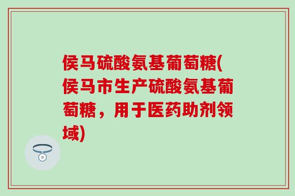 侯马硫酸氨基葡萄糖(侯马市生产硫酸氨基葡萄糖，用于医药助剂领域)