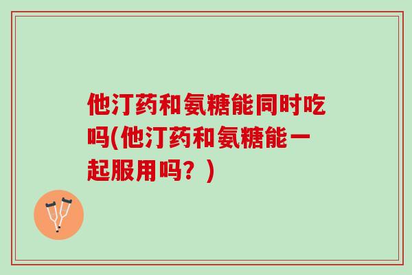 他汀药和氨糖能同时吃吗(他汀药和氨糖能一起服用吗？)