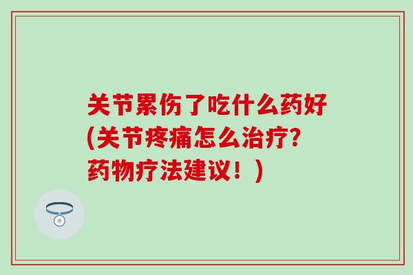 关节累伤了吃什么药好(关节疼痛怎么治疗？药物疗法建议！)
