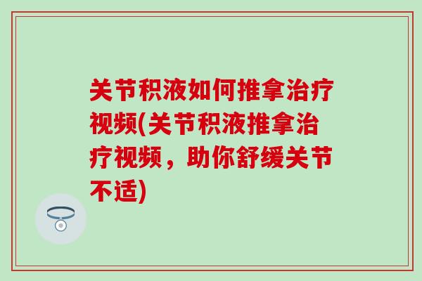 关节积液如何推拿治疗视频(关节积液推拿治疗视频，助你舒缓关节不适)