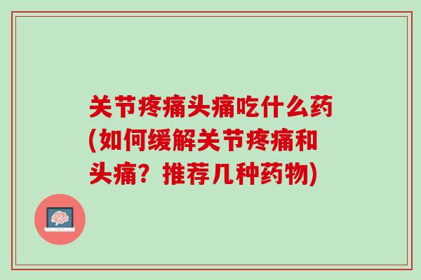 关节疼痛头痛吃什么药(如何缓解关节疼痛和头痛？推荐几种药物)