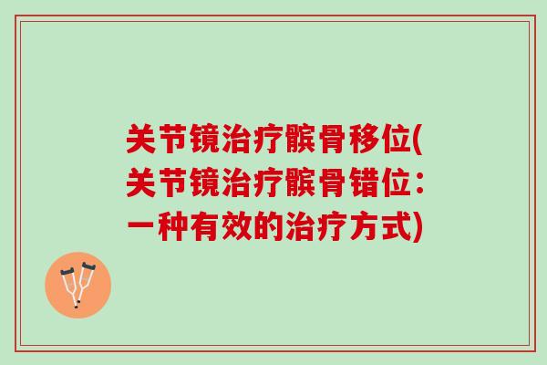 关节镜治疗髌骨移位(关节镜治疗髌骨错位：一种有效的治疗方式)