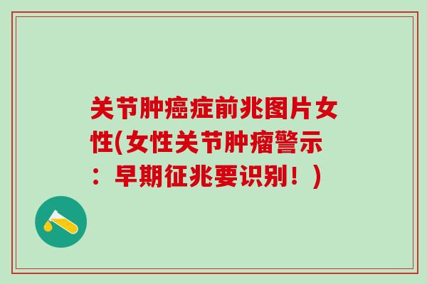关节肿癌症前兆图片女性(女性关节肿瘤警示：早期征兆要识别！)
