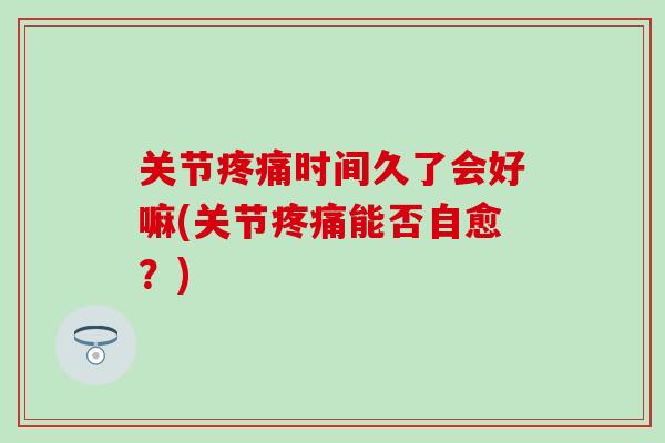 关节疼痛时间久了会好嘛(关节疼痛能否自愈？)