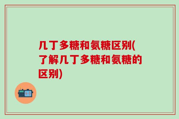 几丁多糖和氨糖区别(了解几丁多糖和氨糖的区别)
