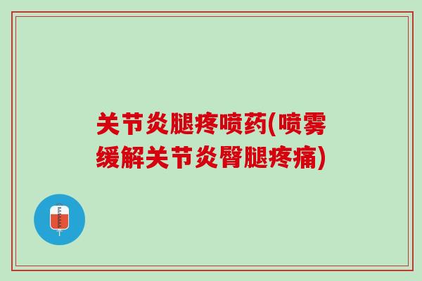 关节炎腿疼喷药(喷雾缓解关节炎臀腿疼痛)