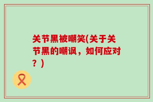 关节黑被嘲笑(关于关节黑的嘲讽，如何应对？)