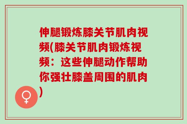 伸腿锻炼膝关节肌肉视频(膝关节肌肉锻炼视频：这些伸腿动作帮助你强壮膝盖周围的肌肉)