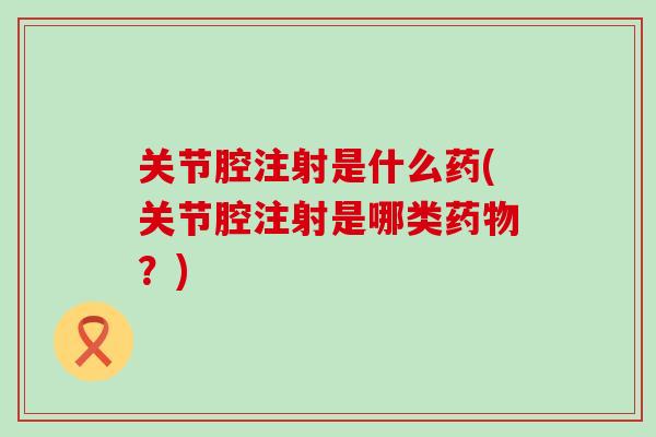 关节腔注射是什么药(关节腔注射是哪类药物？)