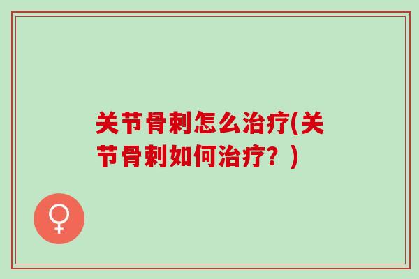 关节骨剌怎么治疗(关节骨剌如何治疗？)
