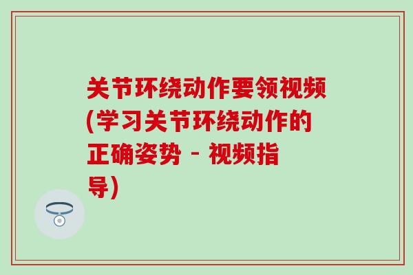 关节环绕动作要领视频(学习关节环绕动作的正确姿势 - 视频指导)