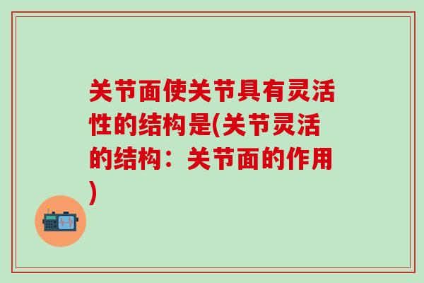 关节面使关节具有灵活性的结构是(关节灵活的结构：关节面的作用)
