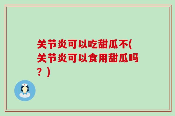 关节炎可以吃甜瓜不(关节炎可以食用甜瓜吗？)