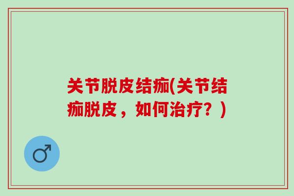 关节脱皮结痂(关节结痂脱皮，如何治疗？)
