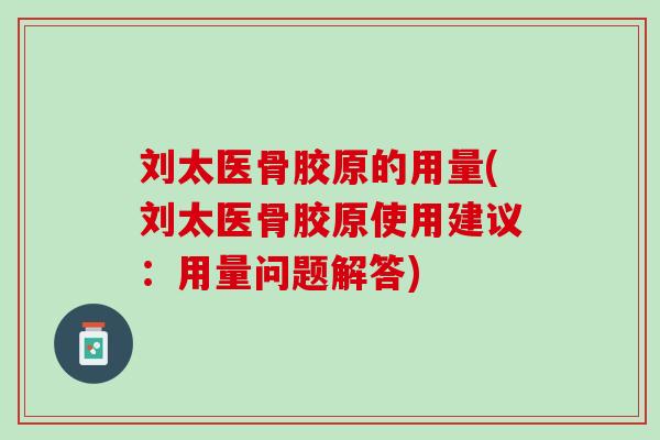 刘太医骨胶原的用量(刘太医骨胶原使用建议：用量问题解答)