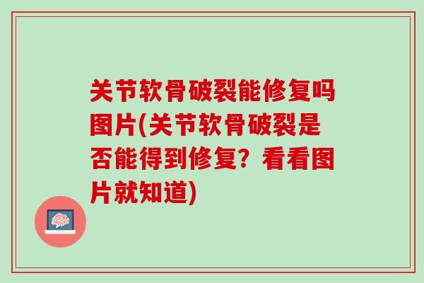 关节软骨破裂能修复吗图片(关节软骨破裂是否能得到修复？看看图片就知道)