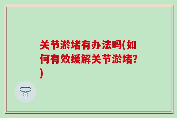 关节淤堵有办法吗(如何有效缓解关节淤堵？)