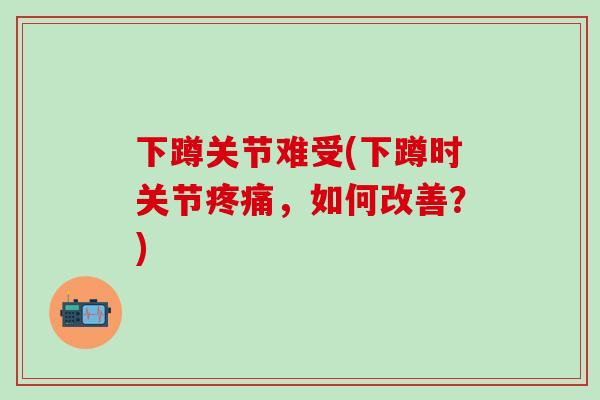 下蹲关节难受(下蹲时关节疼痛，如何改善？)