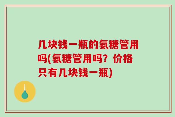 几块钱一瓶的氨糖管用吗(氨糖管用吗？价格只有几块钱一瓶)