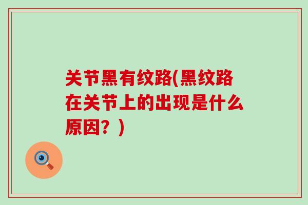 关节黑有纹路(黑纹路在关节上的出现是什么原因？)