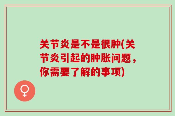 关节炎是不是很肿(关节炎引起的肿胀问题，你需要了解的事项)