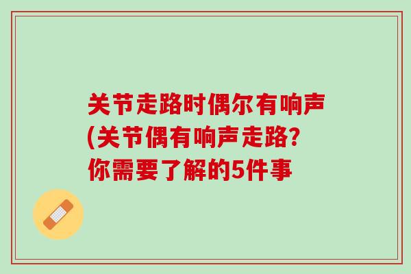 关节走路时偶尔有响声(关节偶有响声走路？你需要了解的5件事