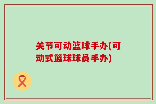 关节可动篮球手办(可动式篮球球员手办)