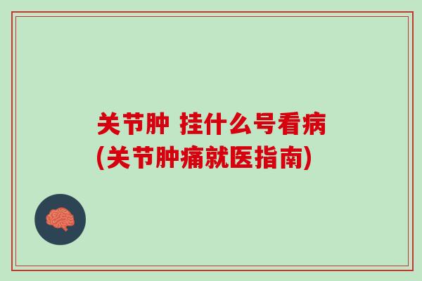 关节肿 挂什么号看病(关节肿痛就医指南)