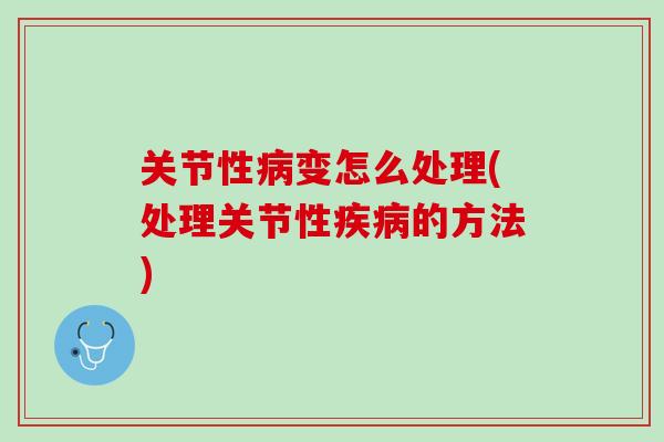关节性病变怎么处理(处理关节性疾病的方法)