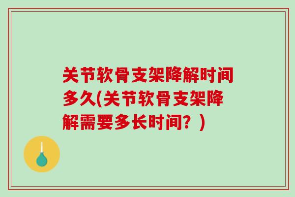 关节软骨支架降解时间多久(关节软骨支架降解需要多长时间？)