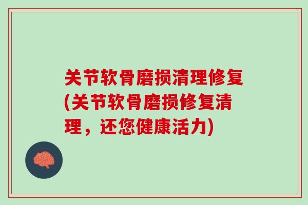 关节软骨磨损清理修复(关节软骨磨损修复清理，还您健康活力)