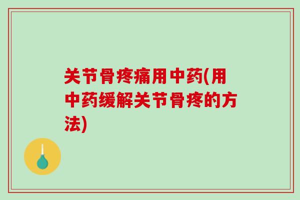 关节骨疼痛用中药(用中药缓解关节骨疼的方法)
