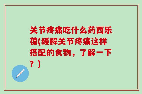 关节疼痛吃什么药西乐葆(缓解关节疼痛这样搭配的食物，了解一下？)