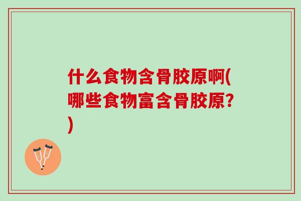 什么食物含骨胶原啊(哪些食物富含骨胶原？)