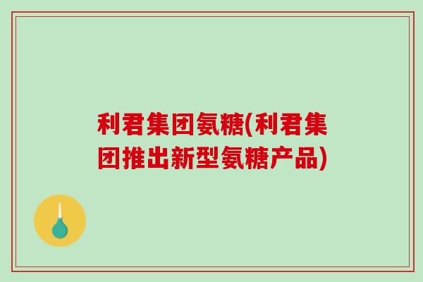 利君集团氨糖(利君集团推出新型氨糖产品)