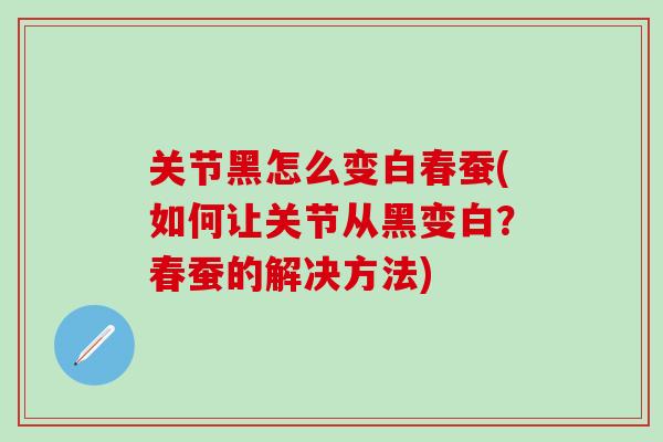 关节黑怎么变白春蚕(如何让关节从黑变白？春蚕的解决方法)