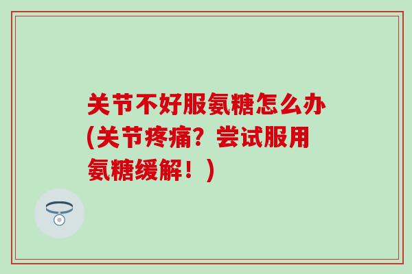 关节不好服氨糖怎么办(关节疼痛？尝试服用氨糖缓解！)