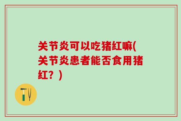 关节炎可以吃猪红嘛(关节炎患者能否食用猪红？)